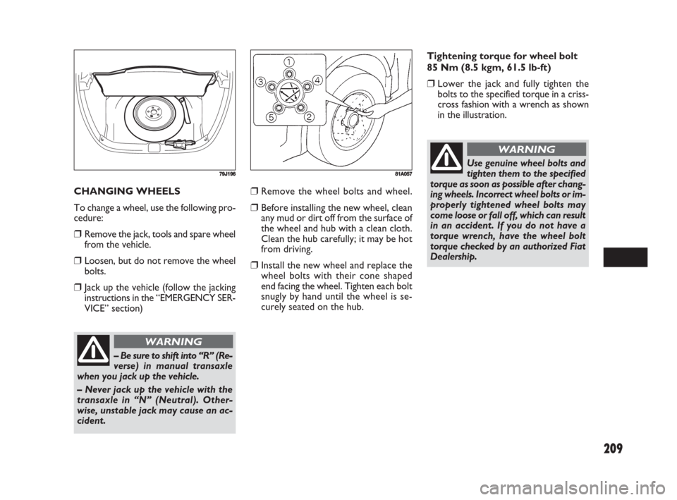 FIAT SEDICI 2008 2.G Owners Guide 209
❒Remove the wheel bolts and wheel.
❒Before installing the new wheel, clean
any mud or dirt off from the surface of
the wheel and hub with a clean cloth.
Clean the hub carefully; it may be hot
