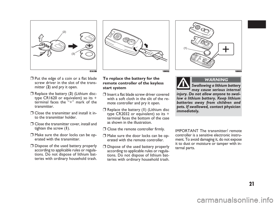 FIAT SEDICI 2008 2.G Owners Manual 21
❒Put the edge of a coin or a flat blade
screw driver in the slot of the trans-
mitter (2) and pry it open.
❒Replace the battery (3) (Lithium disc-
type CR1620 or equivalent) so its +
terminal f