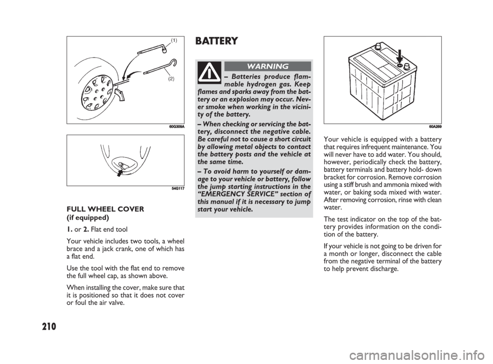 FIAT SEDICI 2008 2.G Owners Manual 210
Your vehicle is equipped with a battery
that requires infrequent maintenance. You
will never have to add water. You should,
however, periodically check the battery,
battery terminals and battery h