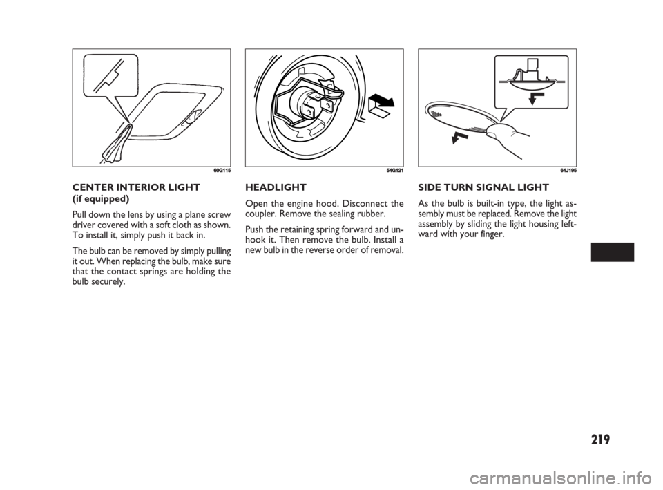 FIAT SEDICI 2008 2.G Owners Manual 219
HEADLIGHT
Open the engine hood. Disconnect the
coupler. Remove the sealing rubber.
Push the retaining spring forward and un-
hook it. Then remove the bulb. Install a
new bulb in the reverse order 