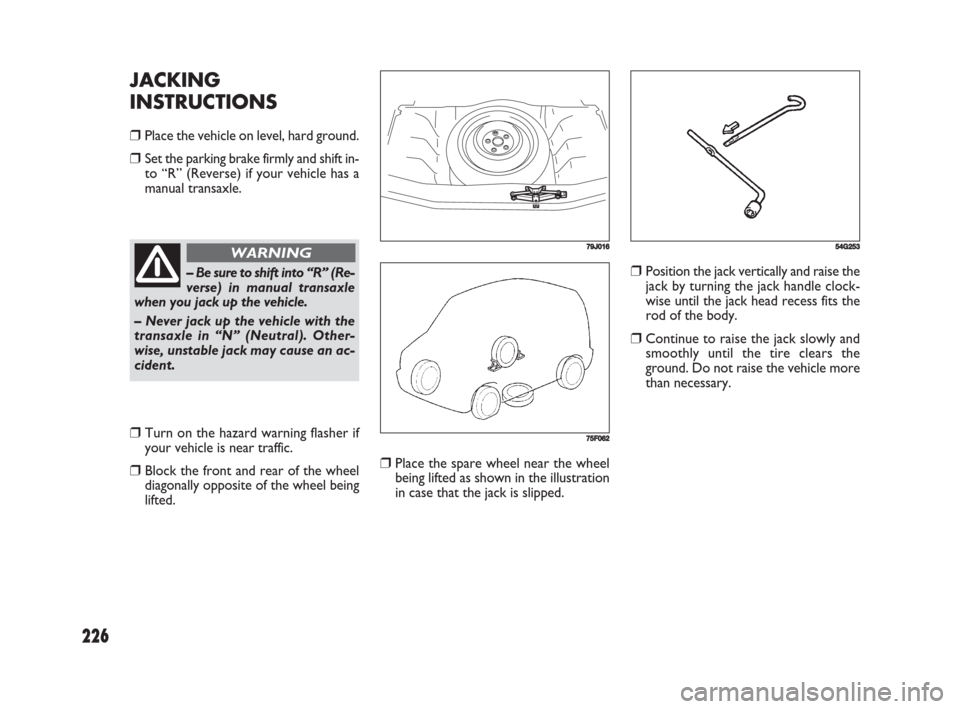 FIAT SEDICI 2008 2.G Owners Manual 226
❒Place the spare wheel near the wheel
being lifted as shown in the illustration
in case that the jack is slipped.
❒Position the jack vertically and raise the
jack by turning the jack handle cl