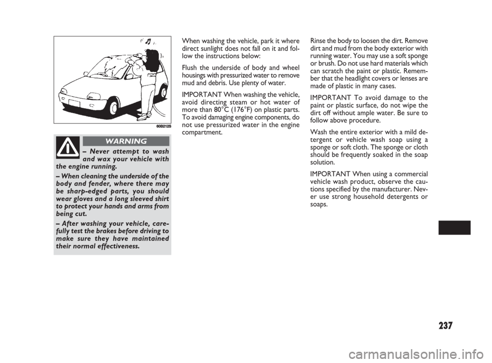 FIAT SEDICI 2008 2.G Owners Manual 237
When washing the vehicle, park it where
direct sunlight does not fall on it and fol-
low the instructions below:
Flush the underside of body and wheel
housings with pressurized water to remove
mud
