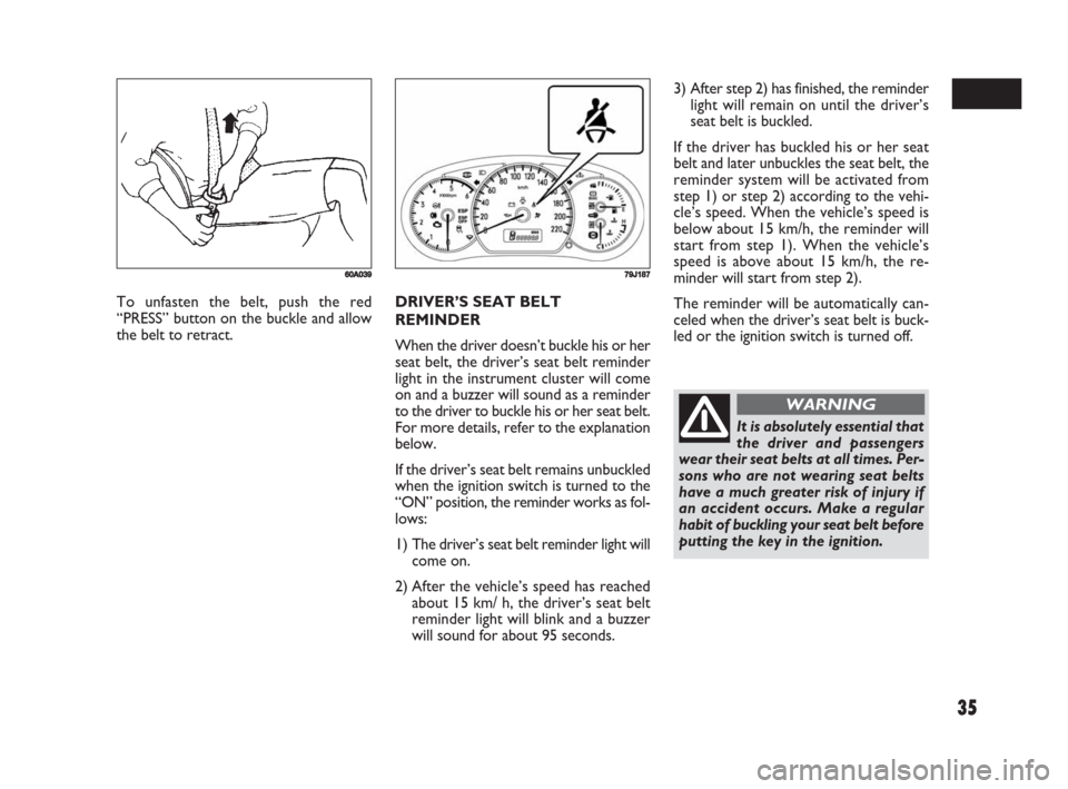 FIAT SEDICI 2008 2.G Owners Manual 35
DRIVER’S SEAT BELT
REMINDER
When the driver doesn’t buckle his or her
seat belt, the driver’s seat belt reminder
light in the instrument cluster will come
on and a buzzer will sound as a remi