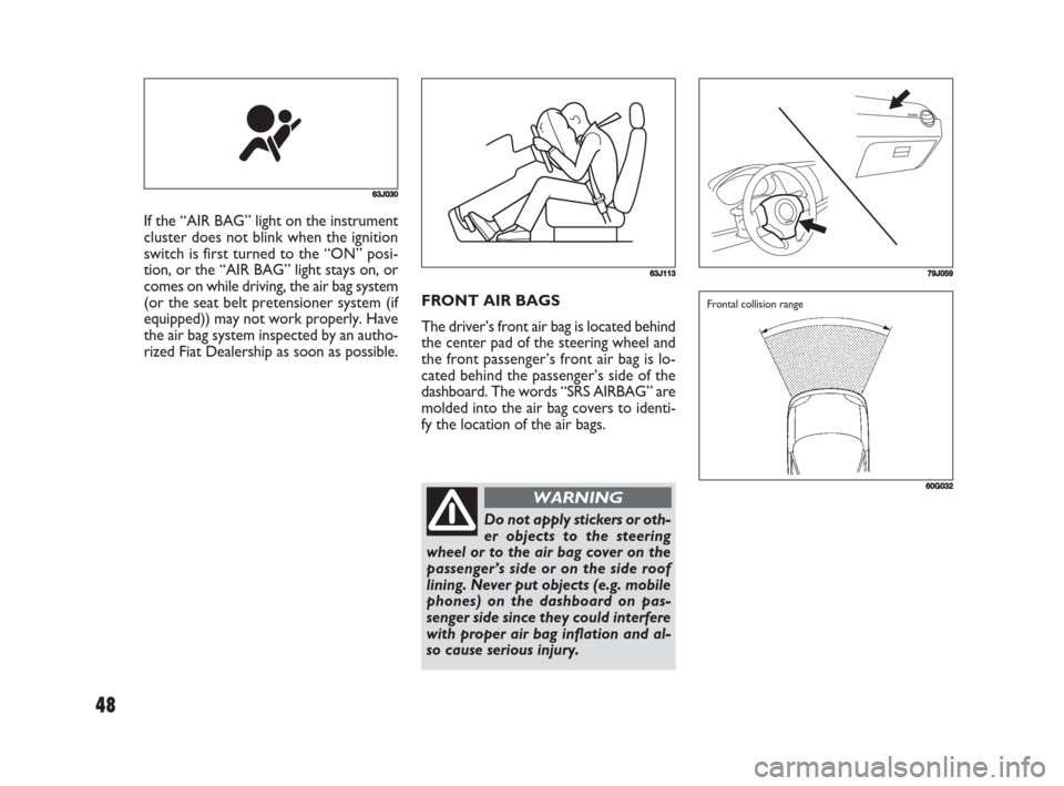 FIAT SEDICI 2008 2.G Owners Manual 48
FRONT AIR BAGS
The driver’s front air bag is located behind
the center pad of the steering wheel and
the front passenger’s front air bag is lo-
cated behind the passenger’s side of the
dashbo