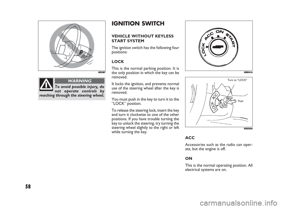 FIAT SEDICI 2008 2.G Owners Manual 58
IGNITION SWITCH
VEHICLE WITHOUT KEYLESS
START SYSTEM
The ignition switch has the following four
positions:
LOCK
This is the normal parking position. It is
the only position in which the key can be
