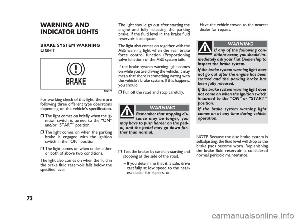 FIAT SEDICI 2008 2.G Owners Manual 72
The light should go out after starting the
engine and fully releasing the parking
brake, if the fluid level in the brake fluid
reservoir is adequate.
The light also comes on together with the
ABS w