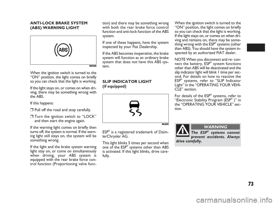 FIAT SEDICI 2008 2.G Owners Manual 73
tion) and there may be something wrong
with both the rear brake force control
function and anti-lock function of the ABS
system.
If one of these happens, have the system
inspected by your Fiat Deal