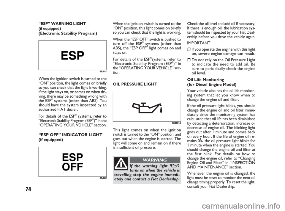 FIAT SEDICI 2008 2.G Owners Manual 74
Check the oil level and add oil if necessary.
If there is enough oil, the lubrication sys-
tem should be inspected by your Fiat Deal-
ership before you drive the vehicle again.
IMPORTANT
❒If you 