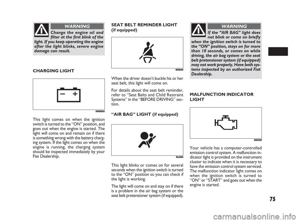 FIAT SEDICI 2008 2.G Owners Manual 75
MALFUNCTION INDICATOR
LIGHT SEAT BELT REMINDER LIGHT
(if equipped)
60G049
63J030
This light blinks or comes on for several
seconds when the ignition switch is turned
to the “ON” position so you