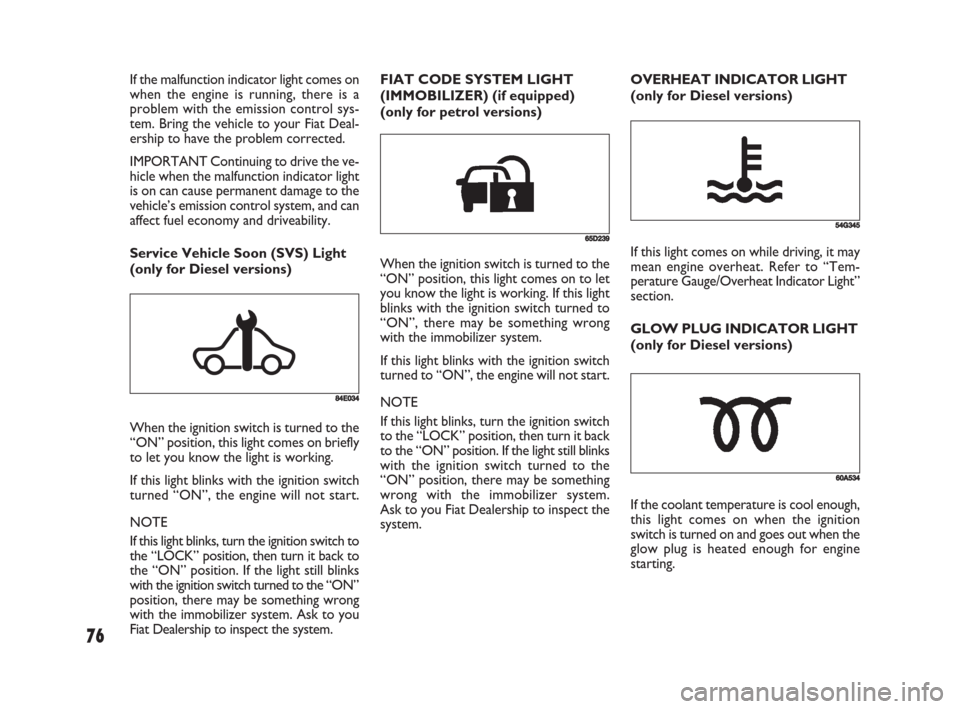FIAT SEDICI 2008 2.G Owners Manual 76
If the malfunction indicator light comes on
when the engine is running, there is a
problem with the emission control sys-
tem. Bring the vehicle to your Fiat Deal-
ership to have the problem correc