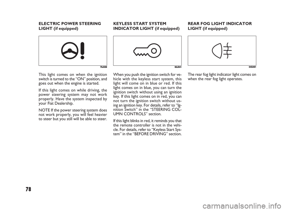 FIAT SEDICI 2008 2.G Owners Manual 78
779J039
This light comes on when the ignition
switch is turned to the “ON” position, and
goes out when the engine is started.
If this light comes on while driving, the
power steering system may