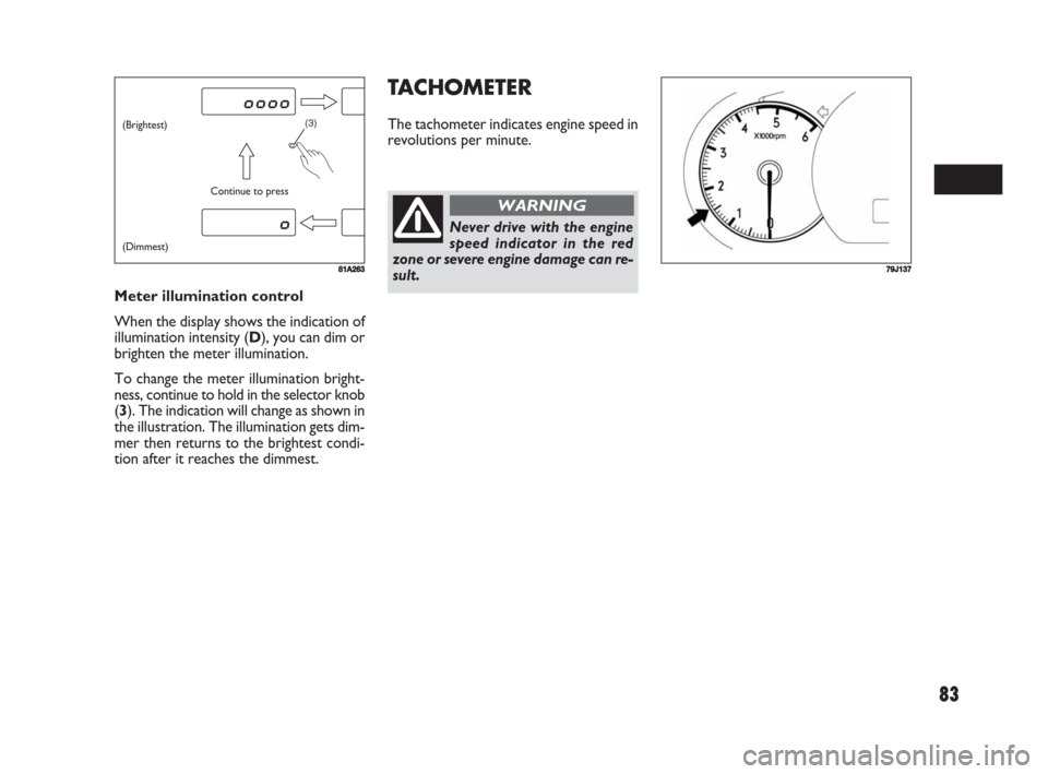 FIAT SEDICI 2008 2.G Owners Manual 83
TACHOMETER
The tachometer indicates engine speed in
revolutions per minute.
Meter illumination control
When the display shows the indication of
illumination intensity (D), you can dim or
brighten t