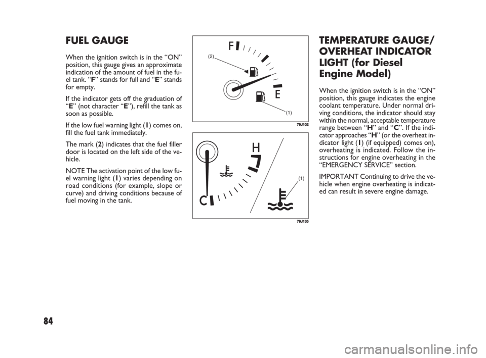 FIAT SEDICI 2008 2.G Owners Manual 84
TEMPERATURE GAUGE/
OVERHEAT INDICATOR
LIGHT (for Diesel
Engine Model)
When the ignition switch is in the “ON”
position, this gauge indicates the engine
coolant temperature. Under normal dri-
vi