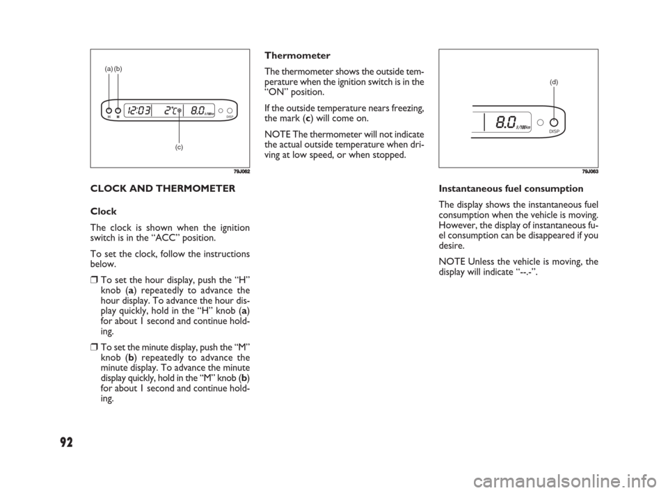 FIAT SEDICI 2008 2.G Owners Manual 92
Thermometer
The thermometer shows the outside tem-
perature when the ignition switch is in the
“ON” position.
If the outside temperature nears freezing,
the mark (c) will come on.
NOTE The ther