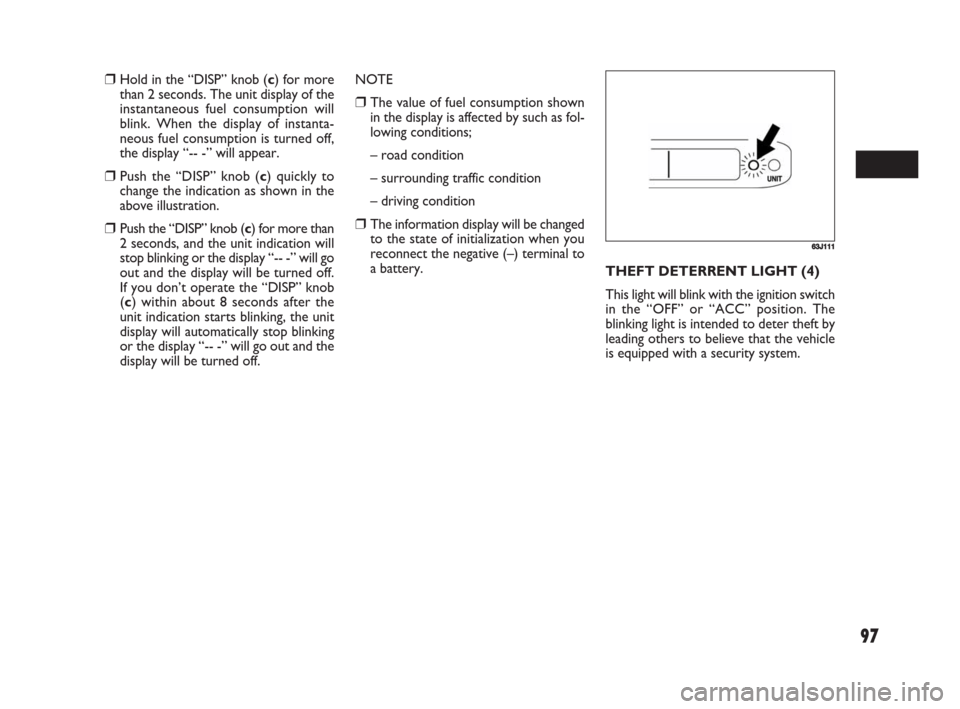 FIAT SEDICI 2008 2.G Owners Manual 97
63J111
❒Hold in the “DISP” knob (c) for more
than 2 seconds. The unit display of the
instantaneous fuel consumption will
blink. When the display of instanta-
neous fuel consumption is turned 
