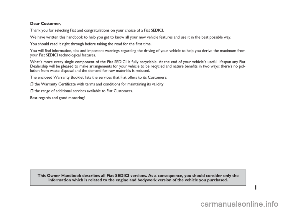 FIAT SEDICI 2009 2.G Owners Manual 1
This Owner Handbook describes all Fiat SEDICI versions. As a consequence, you should consider only the 
information which is related to the engine and bodywork version of the vehicle you purchased. 