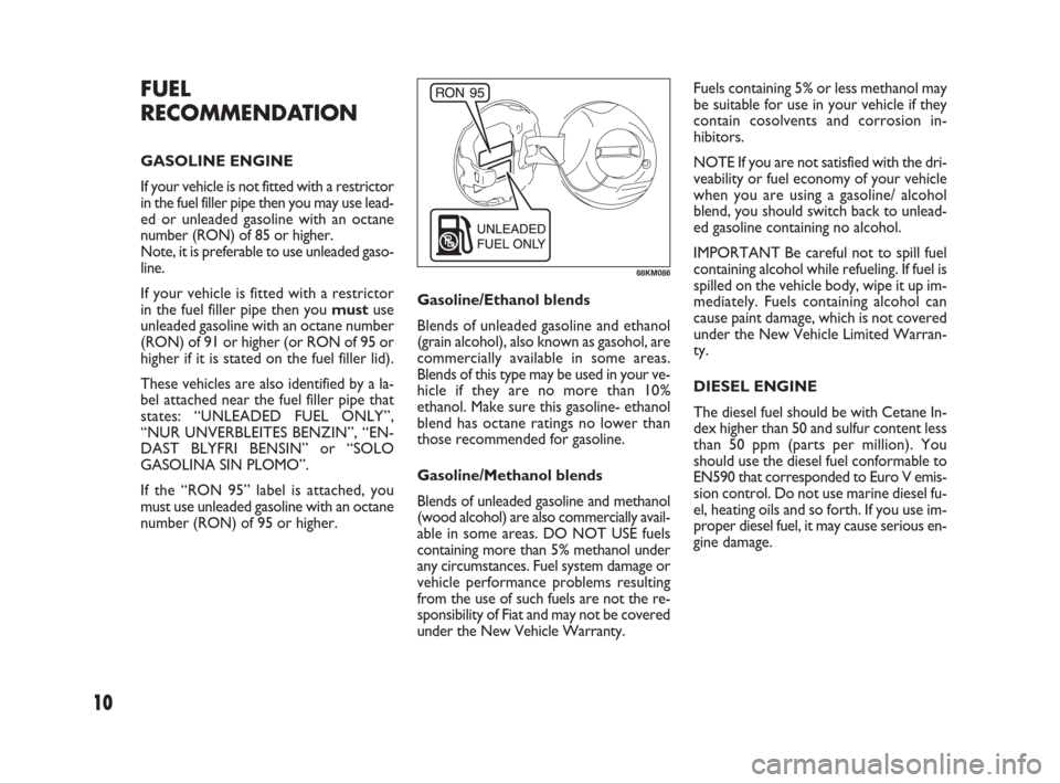 FIAT SEDICI 2009 2.G Owners Manual 10
Gasoline/Ethanol blends 
Blends of unleaded gasoline and ethanol
(grain alcohol), also known as gasohol, are
commercially available in some areas.
Blends of this type may be used in your ve-
hicle 