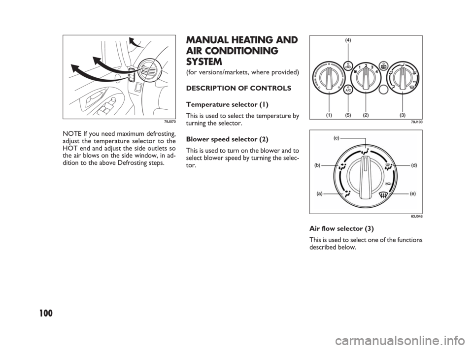 FIAT SEDICI 2009 2.G Owners Manual 100
79J070
NOTE If you need maximum defrosting,
adjust the temperature selector to the
HOT end and adjust the side outlets so
the air blows on the side window, in ad-
dition to the above Defrosting st