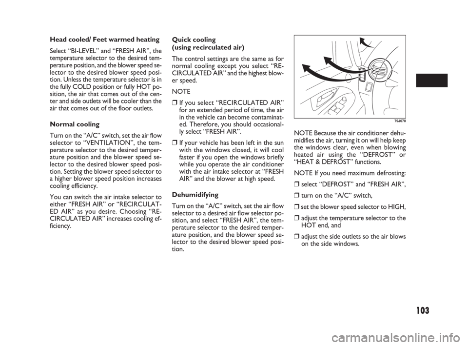 FIAT SEDICI 2009 2.G Owners Manual 103
Quick cooling 
(using recirculated air)
The control settings are the same as for
normal cooling except you select “RE-
CIRCULATED AIR” and the highest blow-
er speed.
NOTE
❒If you select “