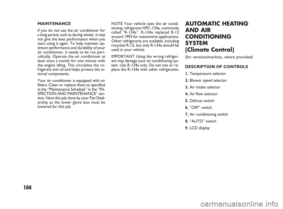 FIAT SEDICI 2009 2.G Owners Manual 104
NOTE Your vehicle uses the air condi-
tioning refrigerant HFC-134a, commonly
called “R-134a”. R-134a replaced R-12
around 1993 for automotive applications.
Other refrigerants are available, in