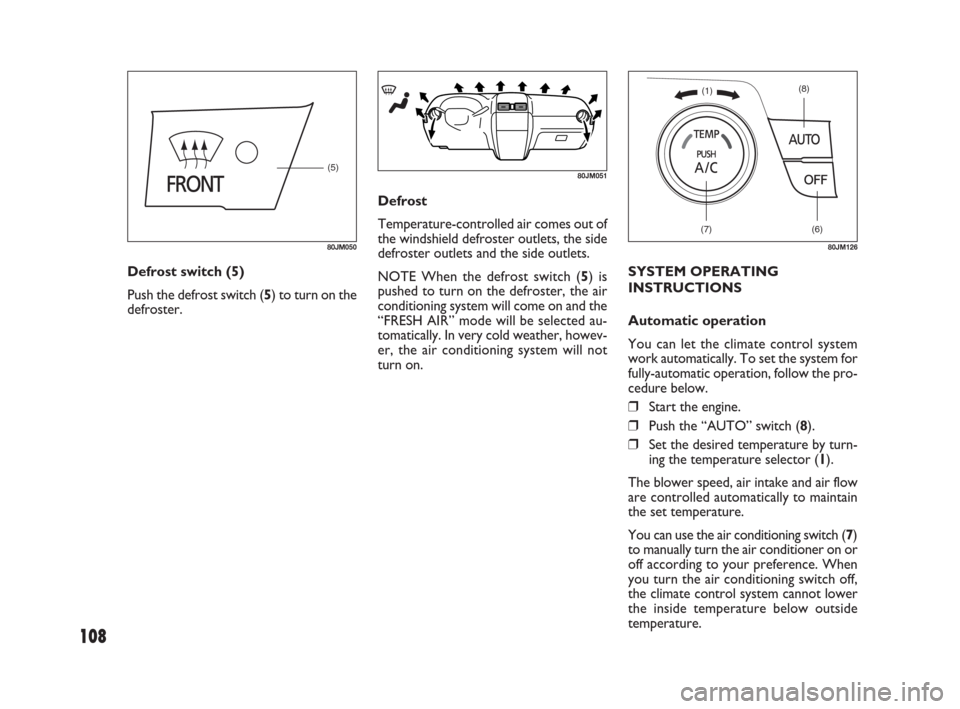 FIAT SEDICI 2009 2.G Owners Manual 108
(5)
80JM050
(7)(6)
(8)(1)
80JM126
80JM051
Defrost switch (5)
Push the defrost switch (5) to turn on the
defroster.Defrost
Temperature-controlled air comes out of
the windshield defroster outlets, 