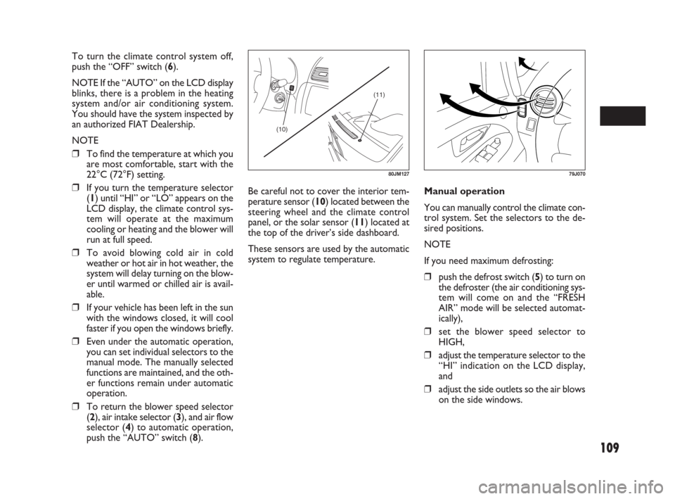 FIAT SEDICI 2009 2.G Owners Manual 109
(11)
(10)
80JM12779J070
To turn the climate control system off,
push the “OFF” switch (6).
NOTE If the “AUTO” on the LCD display
blinks, there is a problem in the heating
system and/or air