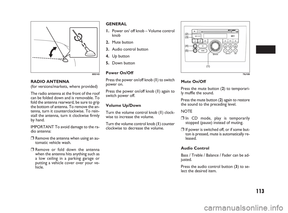 FIAT SEDICI 2009 2.G Owners Manual 113
GENERAL
1.Power on/ off knob – Volume control
knob
2.Mute button
3.Audio control button
4.Up button
5.Down button
Power On/Off
Press the power on/off knob (1) to switch
power on.
Press the power