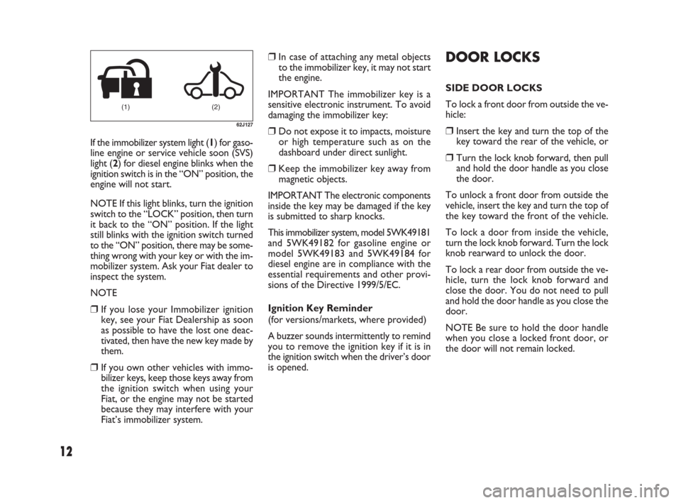 FIAT SEDICI 2009 2.G Owners Manual 12
DOOR LOCKS
SIDE DOOR LOCKS
To lock a front door from outside the ve-
hicle:
❒Insert the key and turn the top of the
key toward the rear of the vehicle, or
❒Turn the lock knob forward, then pull