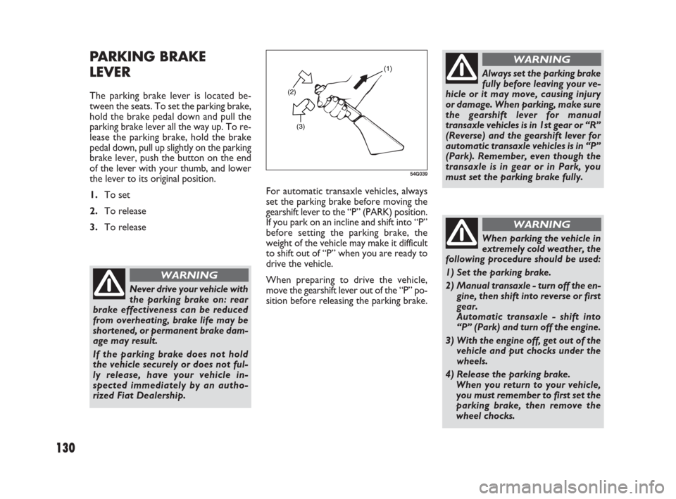 FIAT SEDICI 2009 2.G Owners Guide 130
PARKING BRAKE
LEVER
The parking brake lever is located be-
tween the seats. To set the parking brake,
hold the brake pedal down and pull the
parking brake lever all the way up. To re-
lease the pa