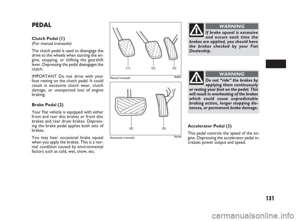 FIAT SEDICI 2009 2.G Owners Guide 131
PEDAL
Clutch Pedal (1)
(For manual transaxle)
The clutch pedal is used to disengage the
drive to the wheels when starting the en-
gine, stopping, or shifting the gearshift
lever. Depressing the pe