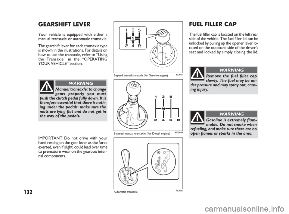 FIAT SEDICI 2009 2.G Owners Manual 132
FUEL FILLER CAP
The fuel filler cap is located on the left rear
side of the vehicle. The fuel filler lid can be
unlocked by pulling up the opener lever lo-
cated on the outboard side of the driver