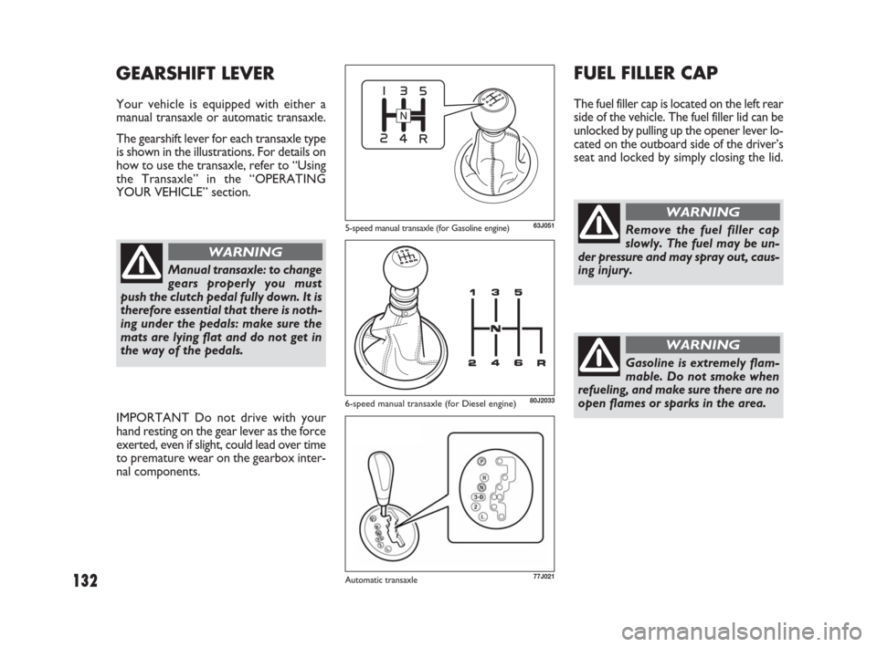 FIAT SEDICI 2009 2.G Owners Guide 132
FUEL FILLER CAP
The fuel filler cap is located on the left rear
side of the vehicle. The fuel filler lid can be
unlocked by pulling up the opener lever lo-
cated on the outboard side of the driver