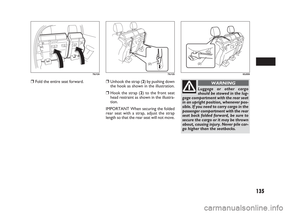 FIAT SEDICI 2009 2.G Owners Manual 135
Unhook the strap (2) by pushing down
the hook as shown in the illustration.
Hook the strap (2) to the front seat
head restraint as shown in the illustra-
tion.
IMPORTANT When securing the folded