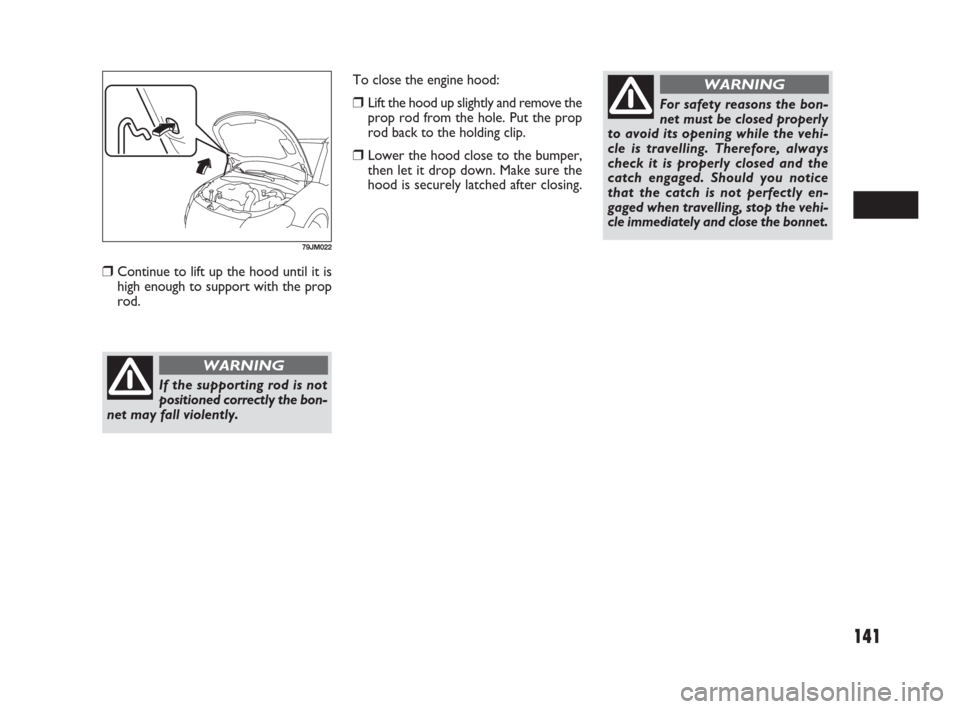 FIAT SEDICI 2009 2.G Owners Guide 141
Continue to lift up the hood until it is
high enough to support with the prop
rod.
79JM022
If the supporting rod is not
positioned correctly the bon-
net may fall violently.
WARNING
To close the 