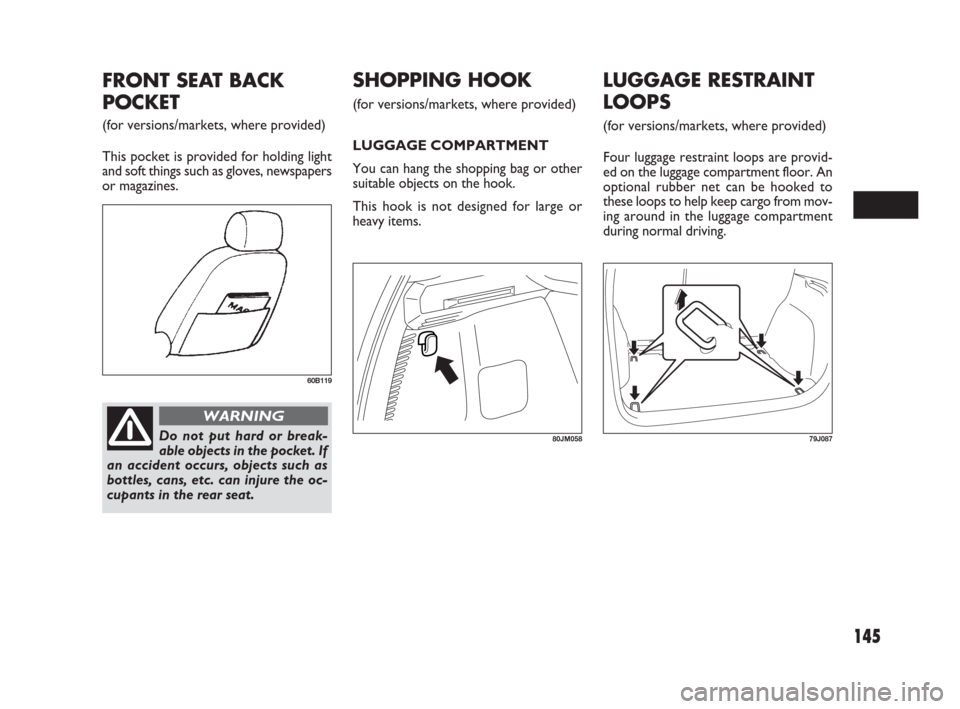 FIAT SEDICI 2009 2.G Owners Manual 145
LUGGAGE RESTRAINT
LOOPS
(for versions/markets, where provided)
Four luggage restraint loops are provid-
ed on the luggage compartment floor. An
optional rubber net can be hooked to
these loops to 