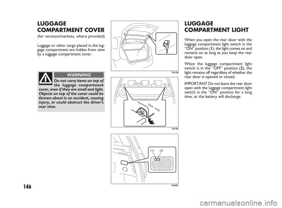 FIAT SEDICI 2009 2.G Owners Manual 146
LUGGAGE
COMPARTMENT LIGHT
When you open the rear door with the
luggage compartment light switch in the
“ON” position (1), the light comes on and
remains on as long as you keep the rear
door op