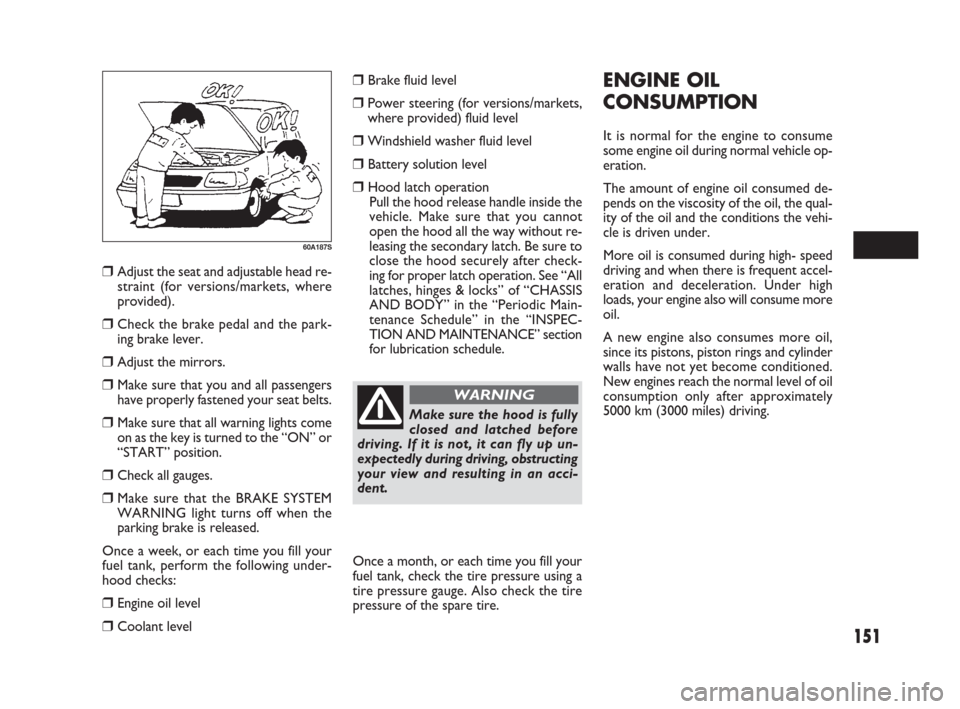 FIAT SEDICI 2009 2.G Owners Manual 151
Brake fluid level
Power steering (for versions/markets,
where provided) fluid level
Windshield washer fluid level
Battery solution level
Hood latch operation
Pull the hood release handle insi