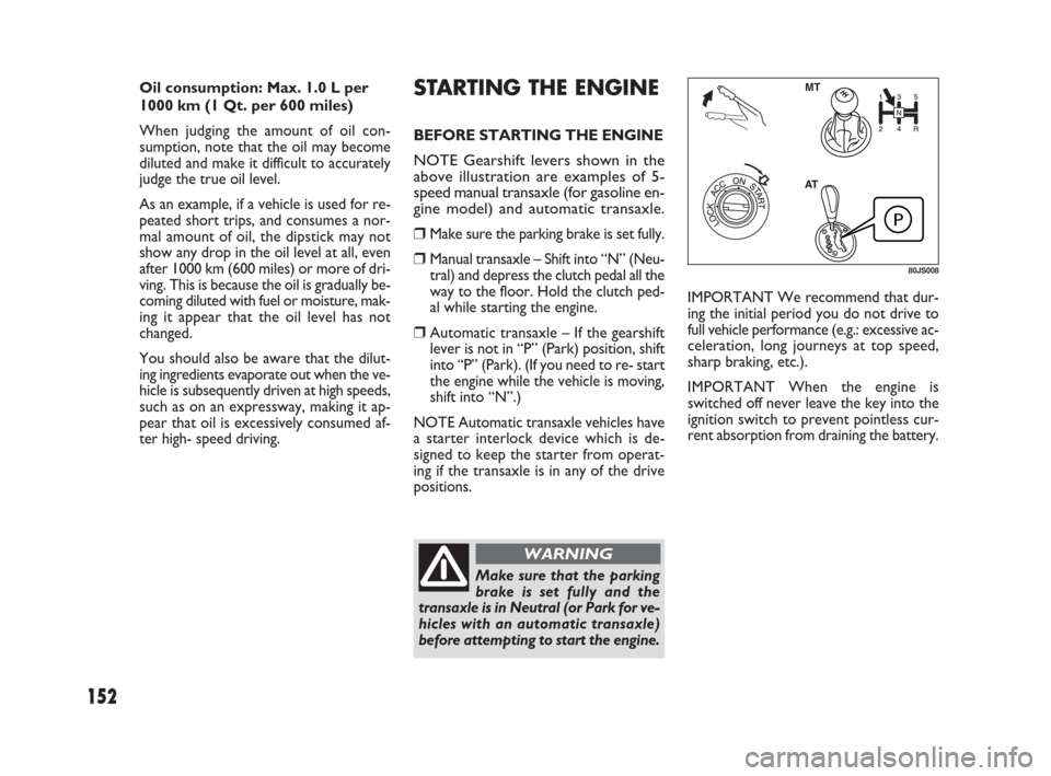 FIAT SEDICI 2009 2.G Owners Guide 152
Oil consumption: Max. 1.0 L per
1000 km (1 Qt. per 600 miles)
When judging the amount of oil con-
sumption, note that the oil may become
diluted and make it difficult to accurately
judge the true 