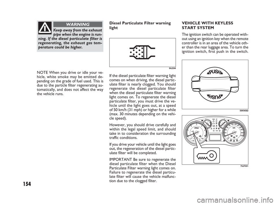 FIAT SEDICI 2009 2.G Service Manual 154
NOTE When you drive or idle your ve-
hicle, white smoke may be emitted de-
pending on the grade of fuel used. This is
due to the particle filter regenerating au-
tomatically, and does not affect t