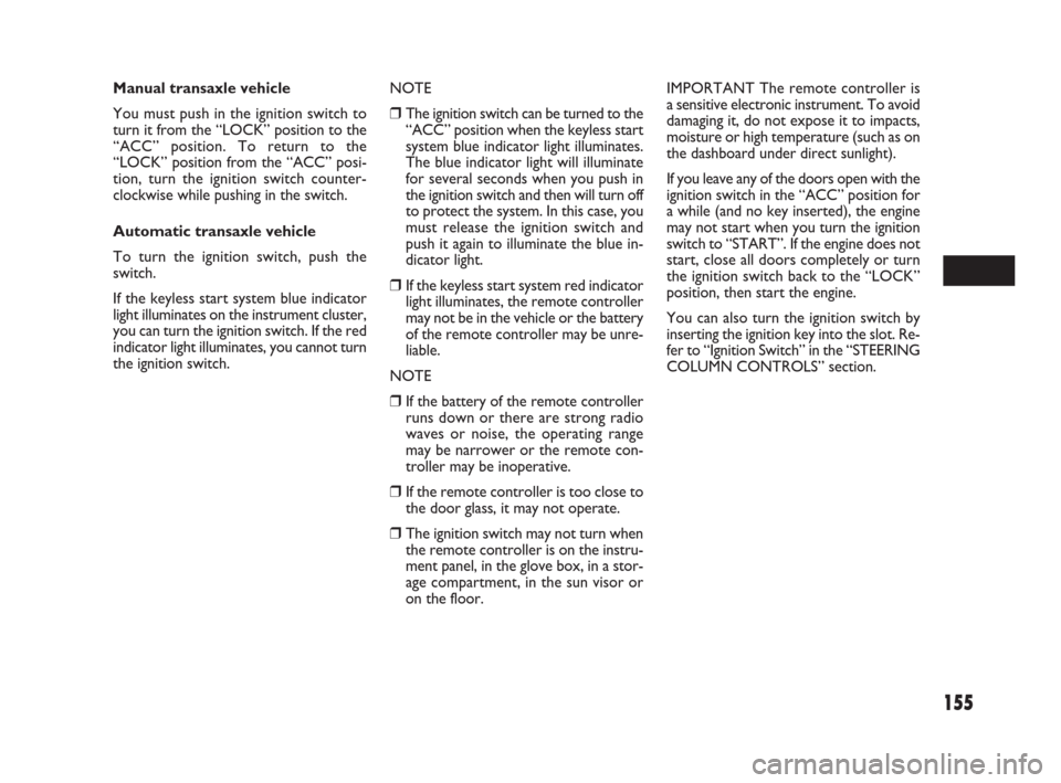 FIAT SEDICI 2009 2.G Owners Manual 155
Manual transaxle vehicle
You must push in the ignition switch to
turn it from the “LOCK” position to the
“ACC” position. To return to the
“LOCK” position from the “ACC” posi-
tion,