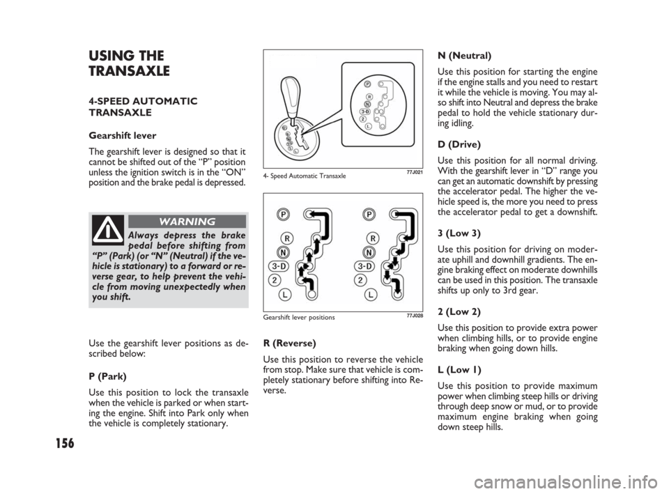 FIAT SEDICI 2009 2.G Service Manual 156
77J021
77J028Gearshift lever positions
4- Speed Automatic Transaxle
USING THE
TRANSAXLE
4-SPEED AUTOMATIC
TRANSAXLE
Gearshift lever
The gearshift lever is designed so that it
cannot be shifted out