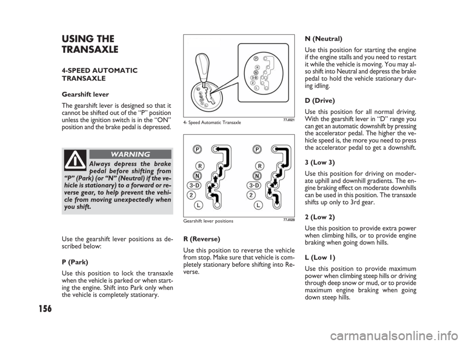 FIAT SEDICI 2009 2.G Owners Manual 156
77J021
77J028Gearshift lever positions
4- Speed Automatic Transaxle
USING THE
TRANSAXLE
4-SPEED AUTOMATIC
TRANSAXLE
Gearshift lever
The gearshift lever is designed so that it
cannot be shifted out