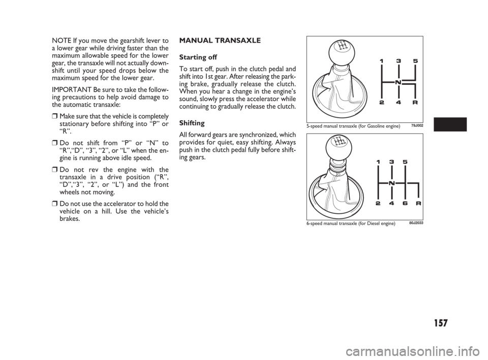 FIAT SEDICI 2009 2.G Service Manual 157
NOTE If you move the gearshift lever to
a lower gear while driving faster than the
maximum allowable speed for the lower
gear, the transaxle will not actually down-
shift until your speed drops be