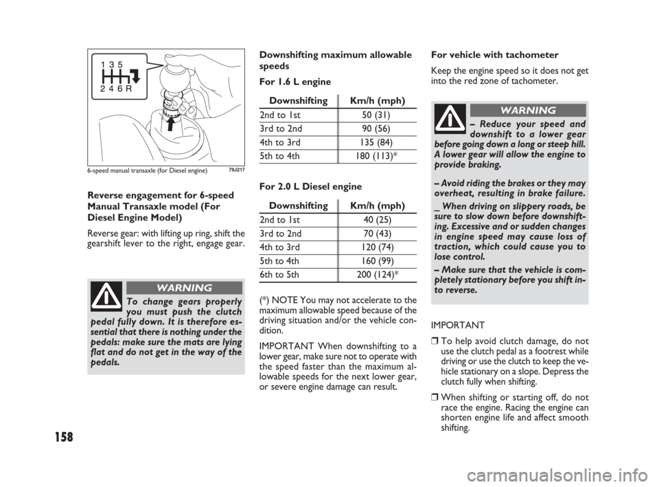 FIAT SEDICI 2009 2.G Service Manual 158
– Reduce your speed and
downshift to a lower gear
before going down a long or steep hill.
A lower gear will allow the engine to
provide braking. 
– Avoid riding the brakes or they may
overheat