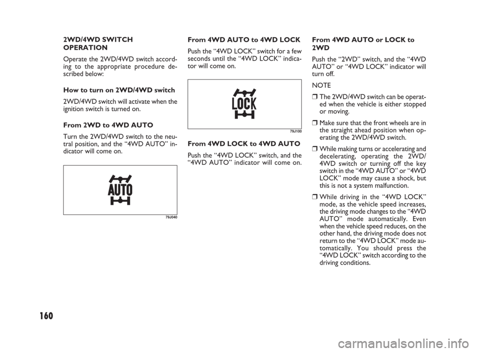 FIAT SEDICI 2009 2.G Owners Manual 160
2WD/4WD SWITCH
OPERATION
Operate the 2WD/4WD switch accord-
ing to the appropriate procedure de-
scribed below:
How to turn on 2WD/4WD switch
2WD/4WD switch will activate when the
ignition switch 