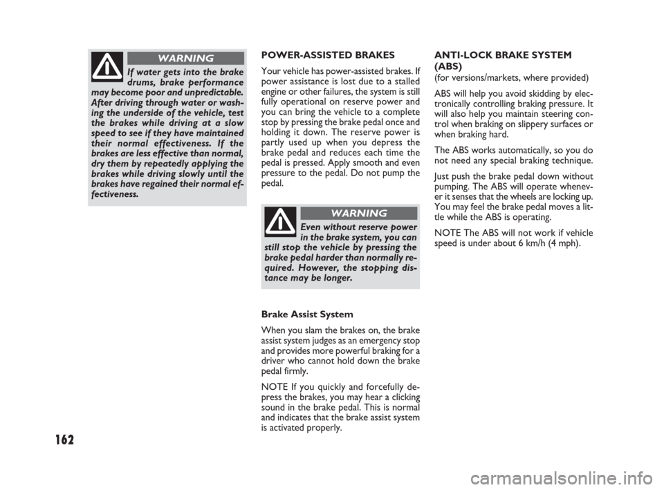 FIAT SEDICI 2009 2.G Owners Manual 162
POWER-ASSISTED BRAKES
Your vehicle has power-assisted brakes. If
power assistance is lost due to a stalled
engine or other failures, the system is still
fully operational on reserve power and
you 