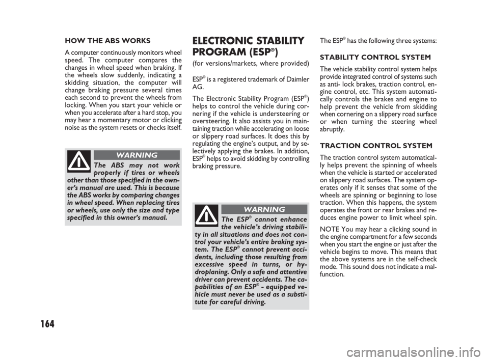 FIAT SEDICI 2009 2.G Owners Manual 164
HOW THE ABS WORKS
A computer continuously monitors wheel
speed. The computer compares the
changes in wheel speed when braking. If
the wheels slow suddenly, indicating a
skidding situation, the com