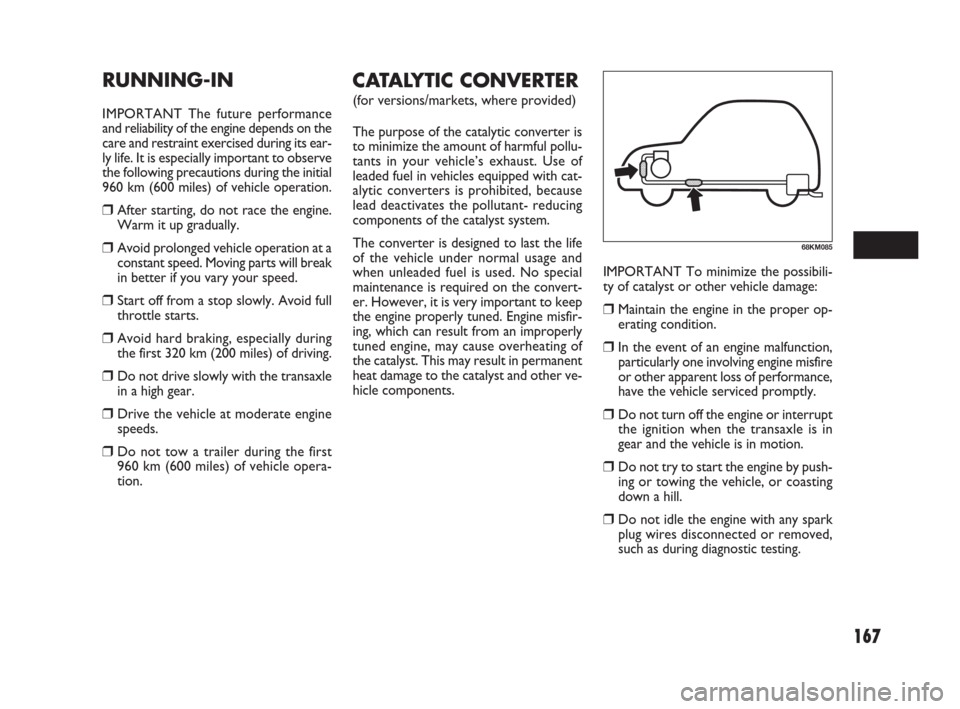 FIAT SEDICI 2009 2.G Owners Manual 167
IMPORTANT To minimize the possibili-
ty of catalyst or other vehicle damage:
Maintain the engine in the proper op-
erating condition.
In the event of an engine malfunction,
particularly one invo