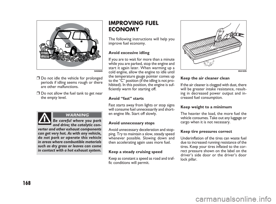 FIAT SEDICI 2009 2.G Owners Manual 168
IMPROVING FUEL
ECONOMY
The following instructions will help you
improve fuel economy.
Avoid excessive idling
If you are to wait for more than a minute
while you are parked, stop the engine and
sta