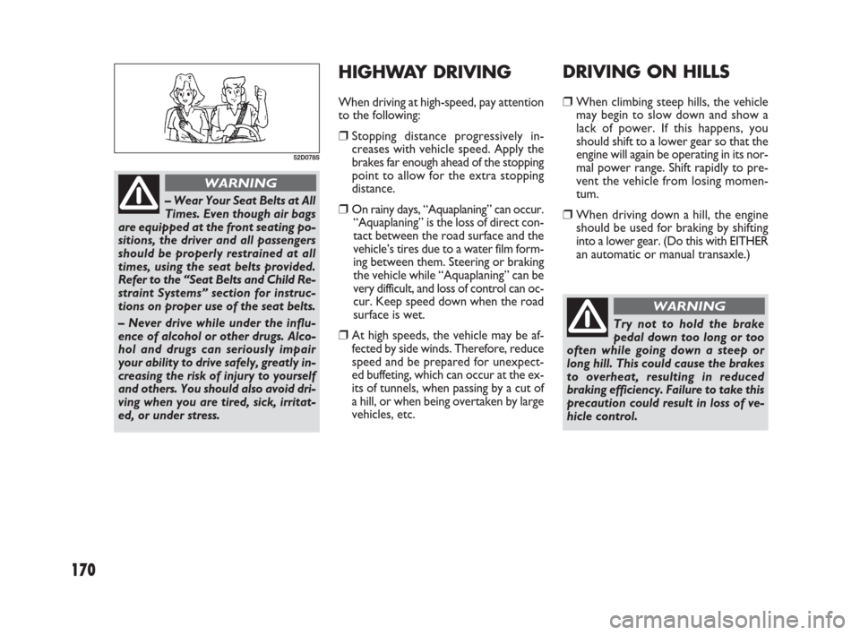 FIAT SEDICI 2009 2.G Owners Manual 170
HIGHWAY DRIVING
When driving at high-speed, pay attention
to the following:
❒Stopping distance progressively in-
creases with vehicle speed. Apply the
brakes far enough ahead of the stopping
poi